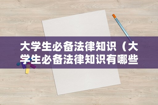 大學(xué)生必備法律知識(shí)（大學(xué)生必備法律知識(shí)有哪些）