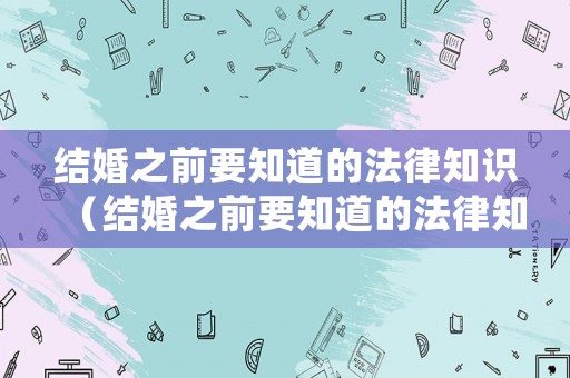 結(jié)婚之前要知道的法律知識(shí)（結(jié)婚之前要知道的法律知識(shí)是什么）