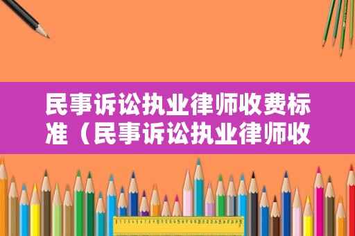 民事訴訟執(zhí)業(yè)律師收費(fèi)標(biāo)準(zhǔn)（民事訴訟執(zhí)業(yè)律師收費(fèi)標(biāo)準(zhǔn)是多少）