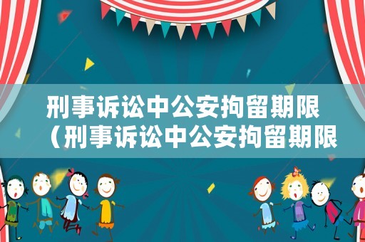 刑事訴訟中公安拘留期限（刑事訴訟中公安拘留期限怎么算）