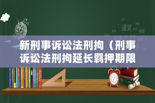 新刑事訴訟法刑拘（刑事訴訟法刑拘延長(zhǎng)羈押期限）