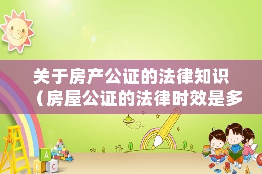 關(guān)于房產(chǎn)公證的法律知識(shí)（房屋公證的法律時(shí)效是多少年）