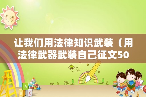 讓我們用法律知識(shí)武裝（用法律武器武裝自己征文500字）