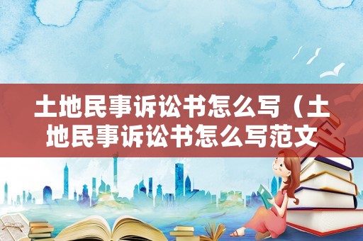 土地民事訴訟書怎么寫（土地民事訴訟書怎么寫范文）