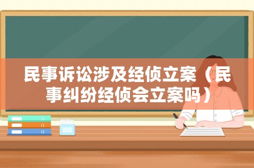 民事訴訟涉及經(jīng)偵立案（民事糾紛經(jīng)偵會(huì)立案嗎）