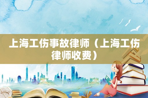 上海工傷事故律師（上海工傷律師收費）