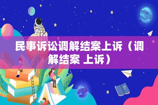 民事訴訟調(diào)解結(jié)案上訴（調(diào)解結(jié)案 上訴）