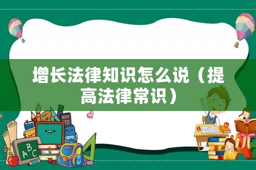 增長(zhǎng)法律知識(shí)怎么說（提高法律常識(shí)）
