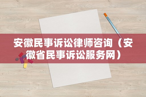 安徽民事訴訟律師咨詢（安徽省民事訴訟服務(wù)網(wǎng)）