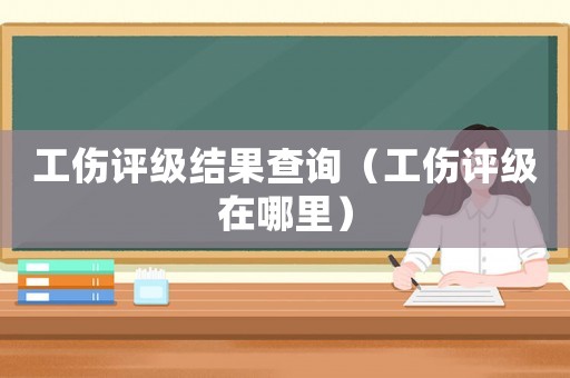 工傷評(píng)級(jí)結(jié)果查詢（工傷評(píng)級(jí)在哪里）