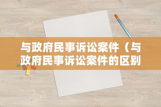與政府民事訴訟案件（與政府民事訴訟案件的區(qū)別）