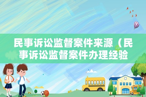 民事訴訟監(jiān)督案件來源（民事訴訟監(jiān)督案件辦理經(jīng)驗(yàn)）