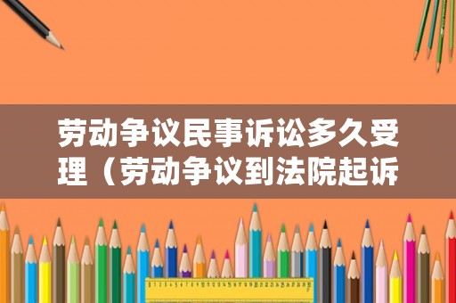 勞動爭議民事訴訟多久受理（勞動爭議到法院起訴多少天結(jié)案）