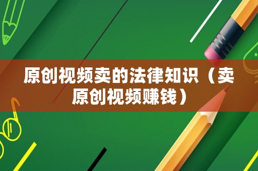 原創(chuàng)視頻賣的法律知識（賣原創(chuàng)視頻賺錢）