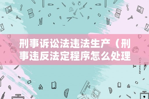 刑事訴訟法違法生產（刑事違反法定程序怎么處理）