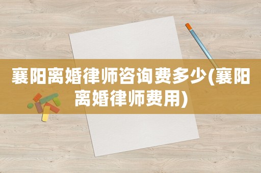 襄陽離婚律師咨詢費多少(襄陽離婚律師費用)