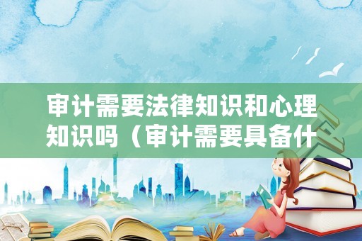 審計(jì)需要法律知識和心理知識嗎（審計(jì)需要具備什么素質(zhì)）