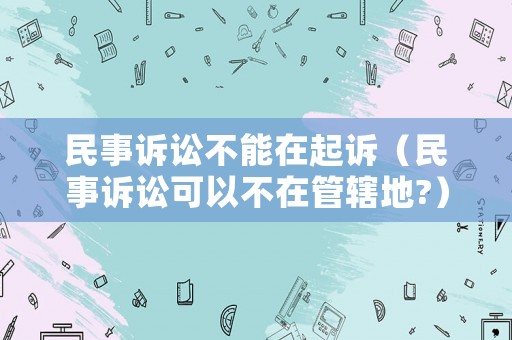 民事訴訟不能在起訴（民事訴訟可以不在管轄地?）