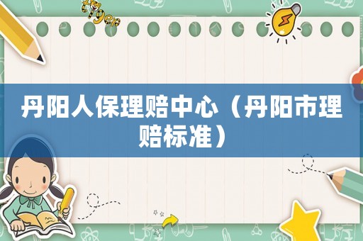 丹陽(yáng)人保理賠中心（丹陽(yáng)市理賠標(biāo)準(zhǔn)）