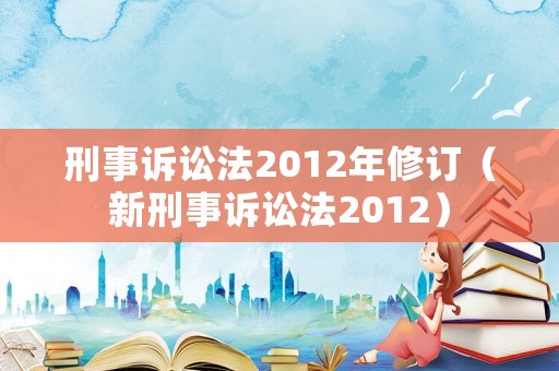 刑事訴訟法2012年修訂（新刑事訴訟法2012）