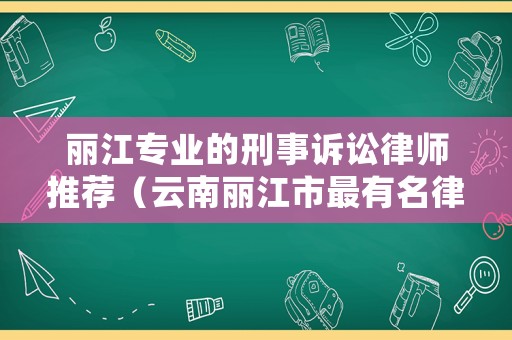 麗江專業(yè)的刑事訴訟律師推薦（云南麗江市最有名律師事務所）