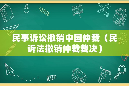 民事訴訟撤銷中國仲裁（民訴法撤銷仲裁裁決）
