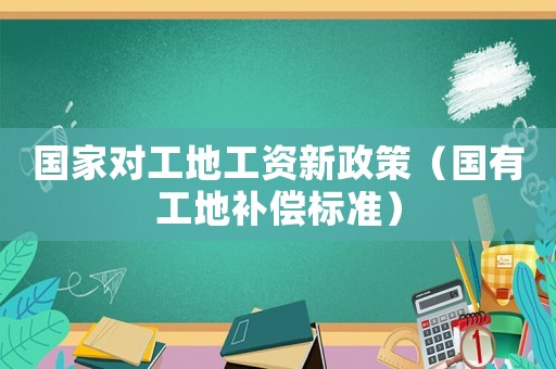 國家對工地工資新政策（國有工地補(bǔ)償標(biāo)準(zhǔn)）