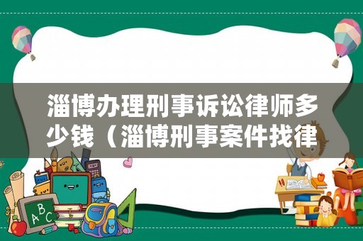 淄博辦理刑事訴訟律師多少錢（淄博刑事案件找律師）
