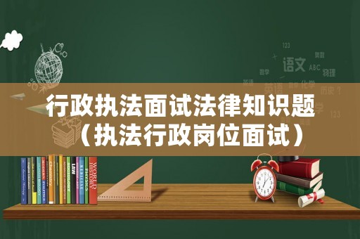 行政執(zhí)法面試法律知識題（執(zhí)法行政崗位面試）