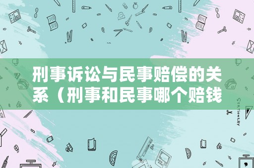 刑事訴訟與民事賠償?shù)年P(guān)系（刑事和民事哪個賠錢多）