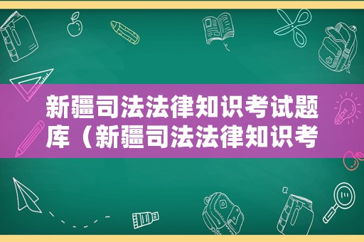 新疆司法法律知識考試題庫（新疆司法法律知識考試題庫有多少題）