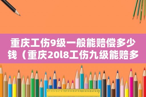 重慶工傷9級(jí)一般能賠償多少錢（重慶20l8工傷九級(jí)能賠多少錢）