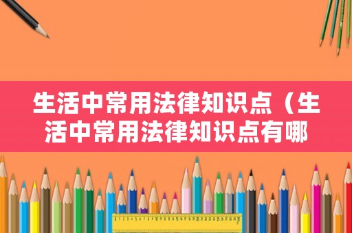 生活中常用法律知識(shí)點(diǎn)（生活中常用法律知識(shí)點(diǎn)有哪些）
