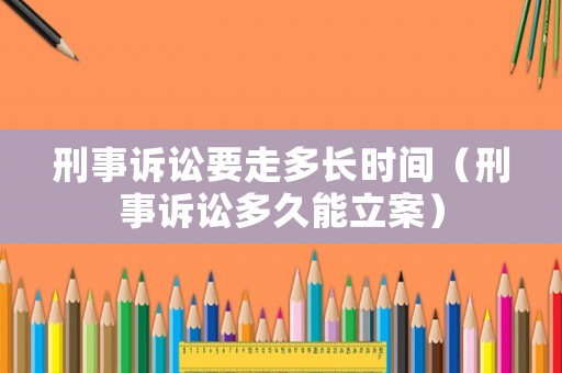 刑事訴訟要走多長時間（刑事訴訟多久能立案）