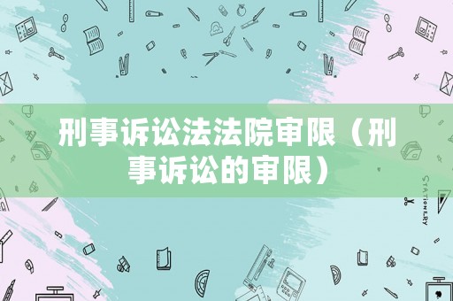 刑事訴訟法法院審限（刑事訴訟的審限）