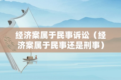 經(jīng)濟(jì)案屬于民事訴訟（經(jīng)濟(jì)案屬于民事還是刑事）