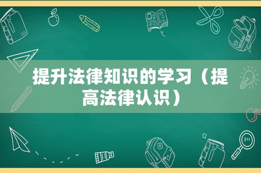 提升法律知識的學(xué)習(xí)（提高法律認(rèn)識）