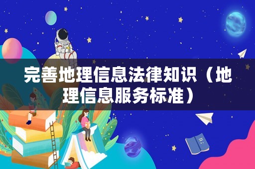 完善地理信息法律知識(shí)（地理信息服務(wù)標(biāo)準(zhǔn)）