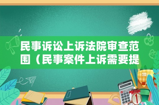 民事訴訟上訴法院審查范圍（民事案件上訴需要提交什么材料）