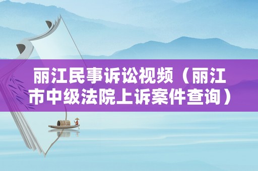 麗江民事訴訟視頻（麗江市中級(jí)法院上訴案件查詢）