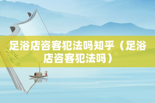 足浴店咨客犯法嗎知乎（足浴店咨客犯法嗎）