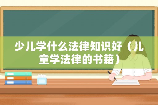 少兒學(xué)什么法律知識好（兒童學(xué)法律的書籍）