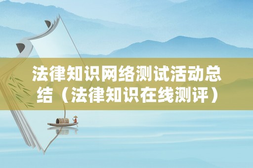 法律知識網(wǎng)絡(luò)測試活動總結(jié)（法律知識在線測評）