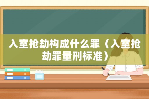 入室搶劫構(gòu)成什么罪（入室搶劫罪量刑標(biāo)準(zhǔn)）