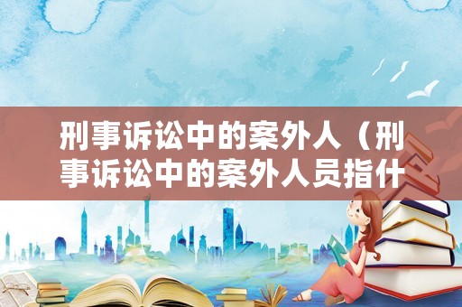 刑事訴訟中的案外人（刑事訴訟中的案外人員指什么）