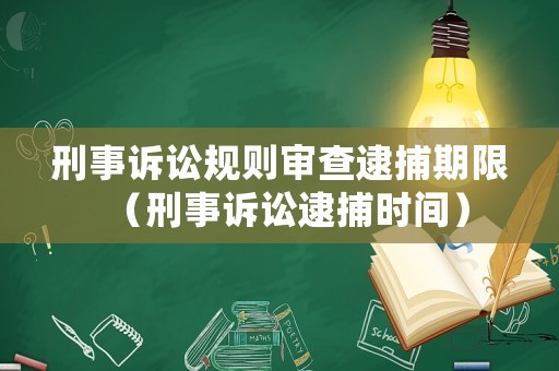 刑事訴訟規(guī)則審查逮捕期限（刑事訴訟逮捕時間）