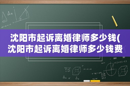 沈陽市起訴離婚律師多少錢(沈陽市起訴離婚律師多少錢費(fèi)用)