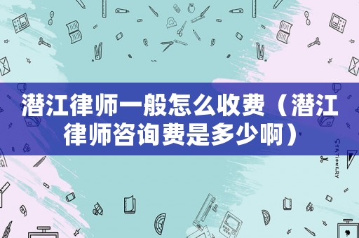 潛江律師一般怎么收費（潛江律師咨詢費是多少啊）