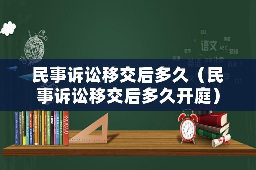 民事訴訟移交后多久（民事訴訟移交后多久開庭）