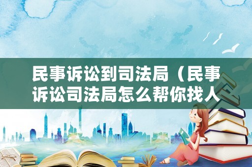 民事訴訟到司法局（民事訴訟司法局怎么幫你找人）